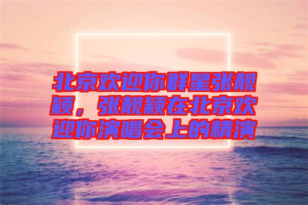 北京歡迎你群星張靚穎，張靚穎在北京歡迎你演唱會上的精演