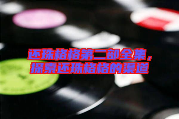 還珠格格第二部全集，探索還珠格格的渠道