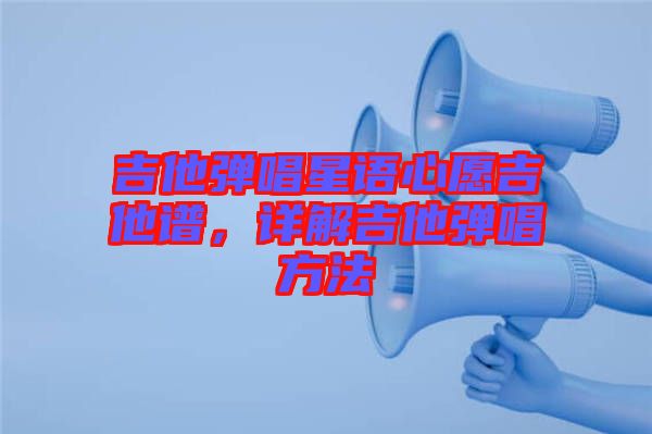 吉他彈唱星語心愿吉他譜，詳解吉他彈唱方法