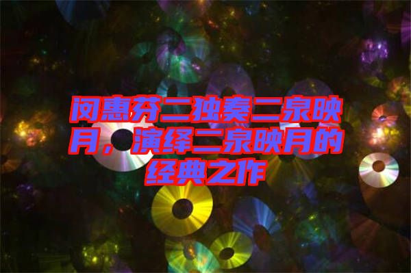 閔惠芬二獨奏二泉映月，演繹二泉映月的經典之作