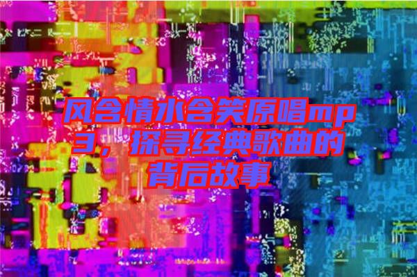 風含情水含笑原唱mp3，探尋經典歌曲的背后故事