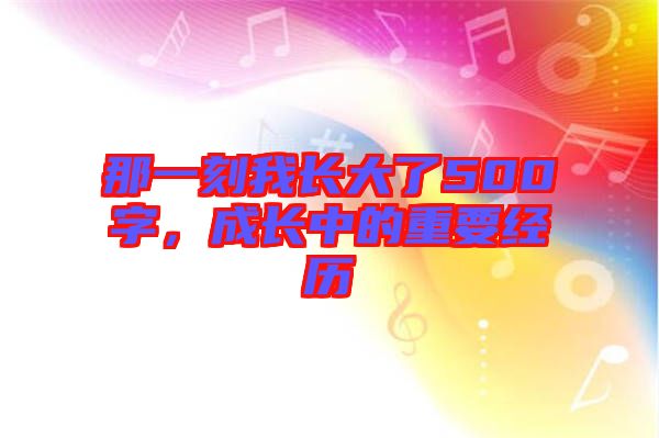 那一刻我長(zhǎng)大了500字，成長(zhǎng)中的重要經(jīng)歷