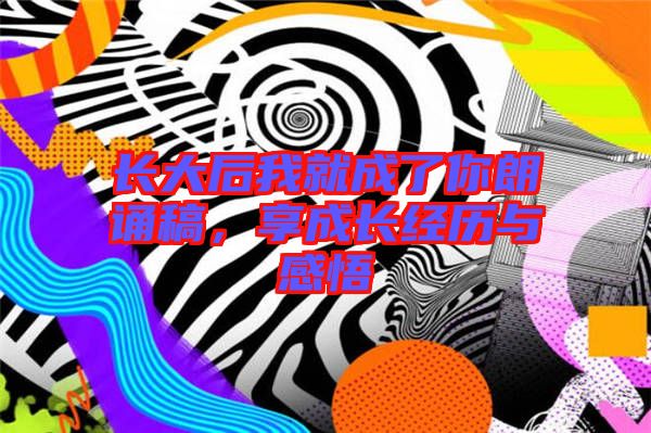 長大后我就成了你朗誦稿，享成長經歷與感悟