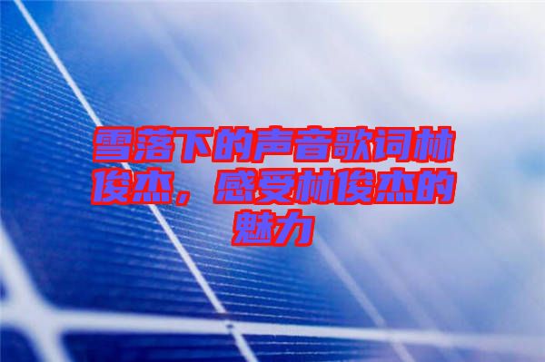 雪落下的聲音歌詞林俊杰，感受林俊杰的魅力