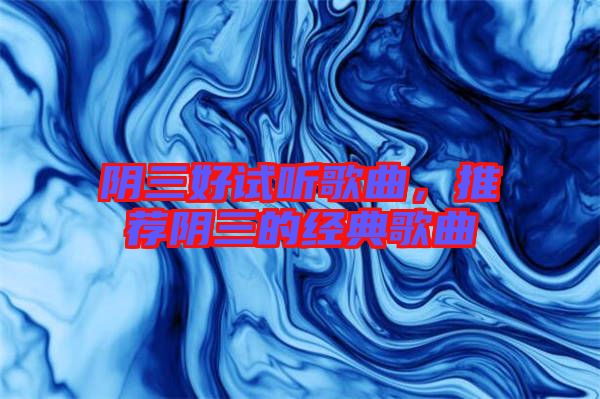 陰三好試聽歌曲，推薦陰三的經典歌曲