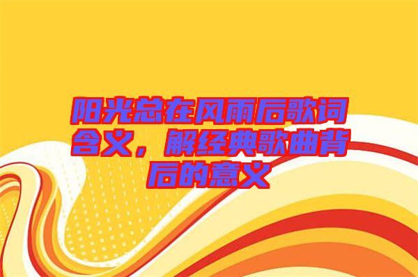 陽光總在風雨后歌詞含義，解經典歌曲背后的意義