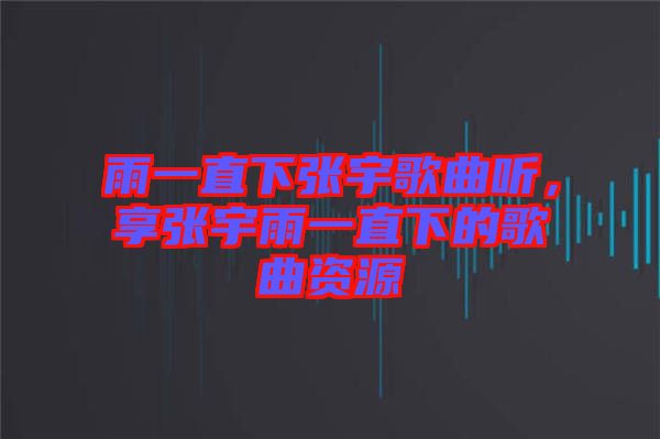 雨一直下張宇歌曲聽，享張宇雨一直下的歌曲資源