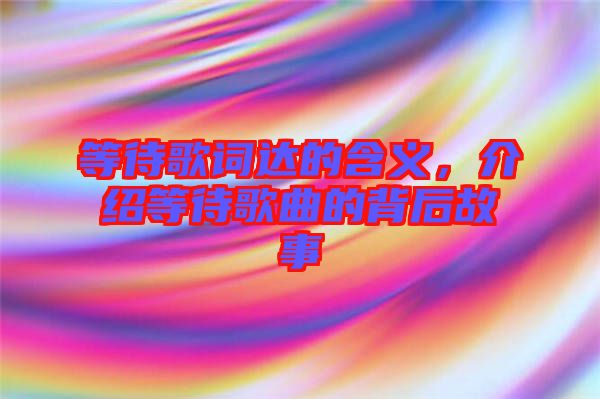 等待歌詞達的含義，介紹等待歌曲的背后故事