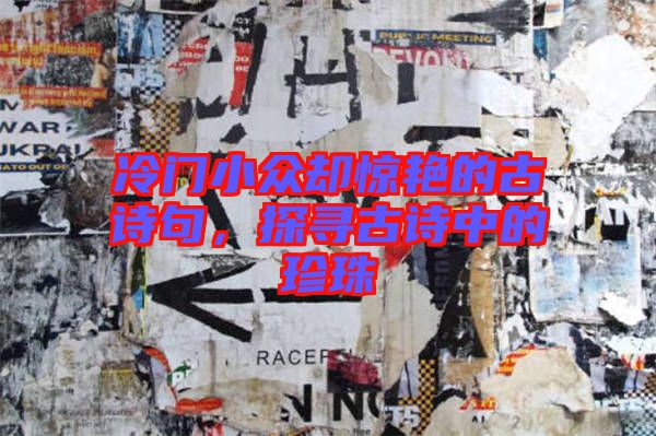 冷門小眾卻驚艷的古詩句，探尋古詩中的珍珠