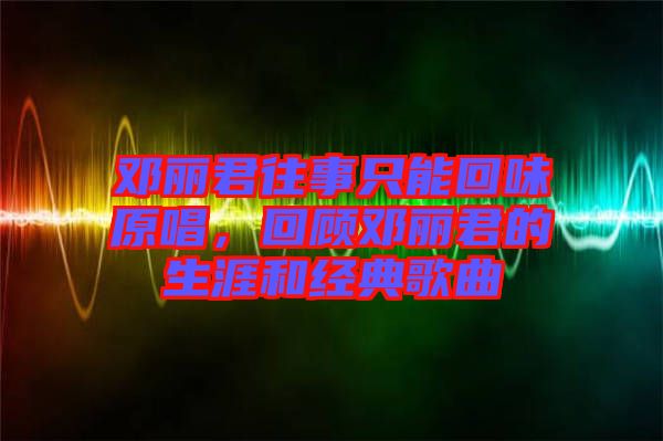 鄧麗君往事只能回味原唱，回顧鄧麗君的生涯和經(jīng)典歌曲