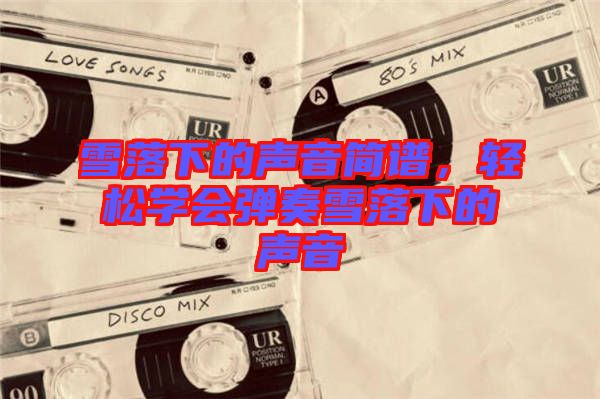 雪落下的聲音簡譜，輕松學會彈奏雪落下的聲音
