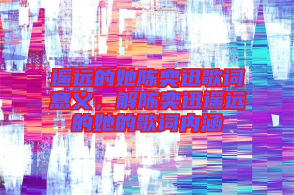 遙遠的她陳奕迅歌詞意義，解陳奕迅遙遠的她的歌詞內(nèi)涵