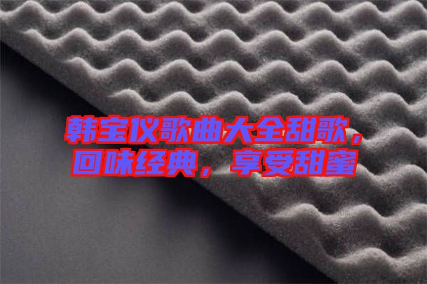 韓寶儀歌曲大全甜歌，回味經典，享受甜蜜