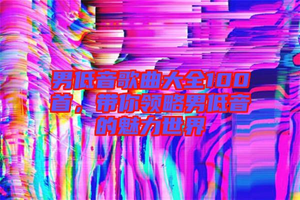 男低音歌曲大全100首，帶你領略男低音的魅力世界
