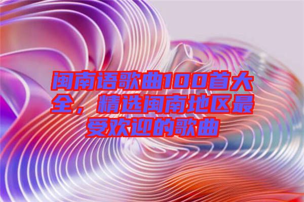 閩南語歌曲100首大全，精選閩南地區最受歡迎的歌曲